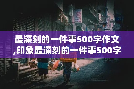 最深刻的一件事500字作文,印象最深刻的一件事500字作文