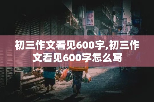 初三作文看见600字,初三作文看见600字怎么写