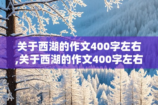 关于西湖的作文400字左右,关于西湖的作文400字左右时间顺序