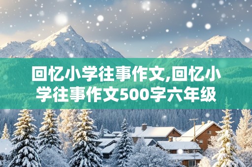 回忆小学往事作文,回忆小学往事作文500字六年级