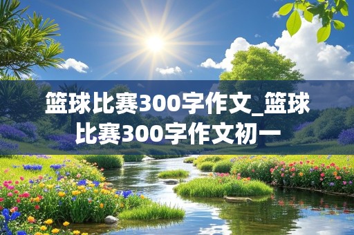 篮球比赛300字作文_篮球比赛300字作文初一