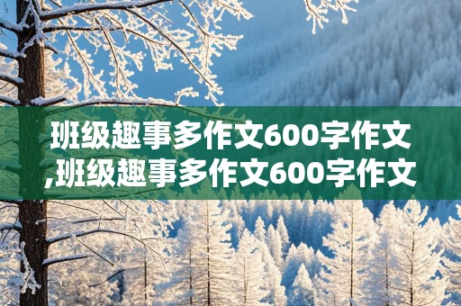 班级趣事多作文600字作文,班级趣事多作文600字作文初一