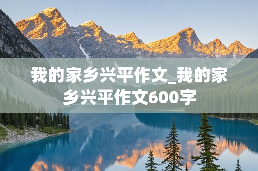 我的家乡兴平作文_我的家乡兴平作文600字