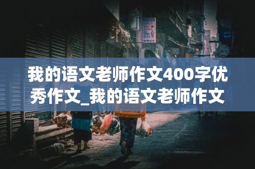 我的语文老师作文400字优秀作文_我的语文老师作文400字优秀作文男