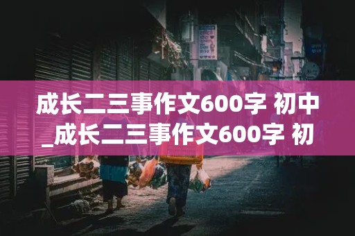 成长二三事作文600字 初中_成长二三事作文600字 初中写人