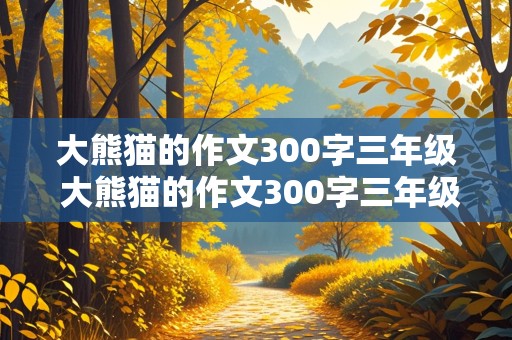 大熊猫的作文300字三年级 大熊猫的作文300字三年级下