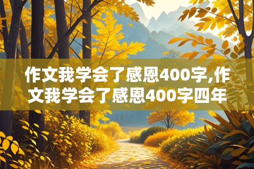 作文我学会了感恩400字,作文我学会了感恩400字四年级