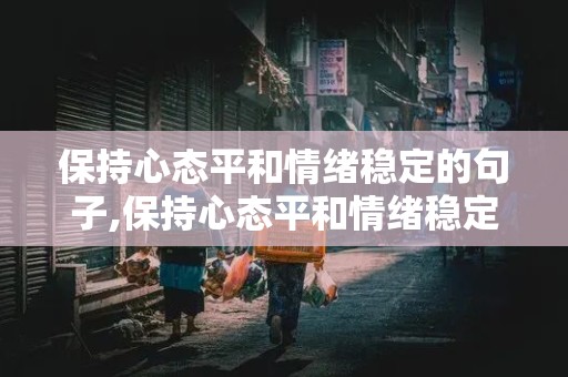 保持心态平和情绪稳定的句子,保持心态平和情绪稳定的句子英语