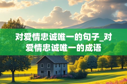 对爱情忠诚唯一的句子_对爱情忠诚唯一的成语