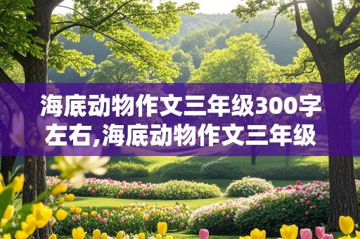 海底动物作文三年级300字左右,海底动物作文三年级300字左右怎么写