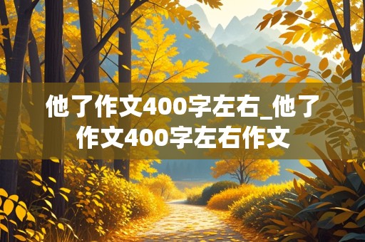 他了作文400字左右_他了作文400字左右作文