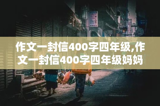 作文一封信400字四年级,作文一封信400字四年级妈妈