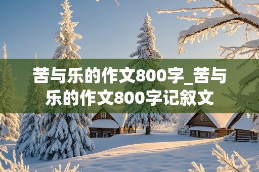 苦与乐的作文800字_苦与乐的作文800字记叙文