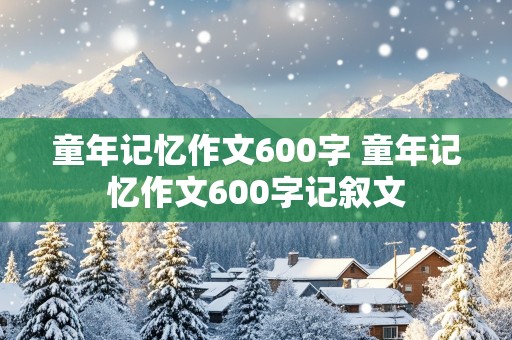 童年记忆作文600字 童年记忆作文600字记叙文