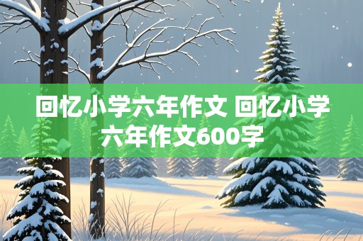 回忆小学六年作文 回忆小学六年作文600字