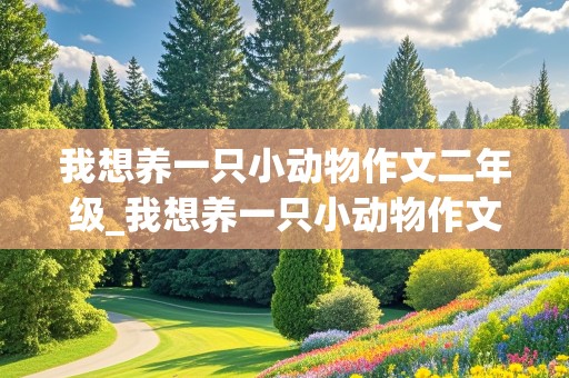 我想养一只小动物作文二年级_我想养一只小动物作文二年级300字