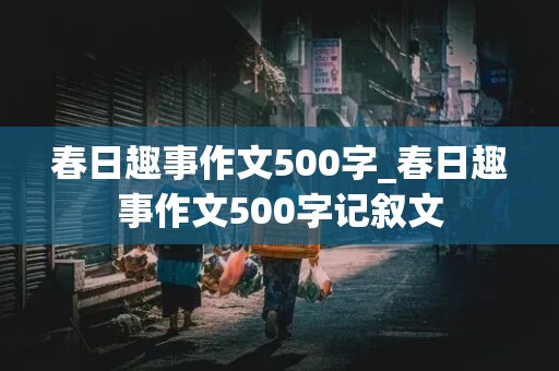 春日趣事作文500字_春日趣事作文500字记叙文