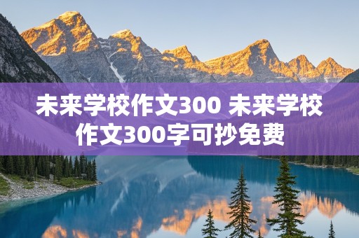 未来学校作文300 未来学校作文300字可抄免费