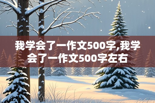 我学会了一作文500字,我学会了一作文500字左右