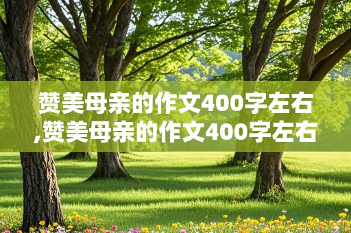 赞美母亲的作文400字左右,赞美母亲的作文400字左右怎么写