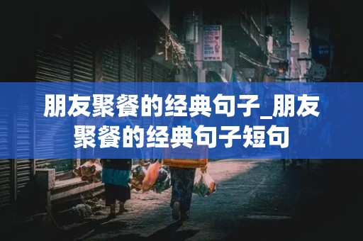 朋友聚餐的经典句子_朋友聚餐的经典句子短句