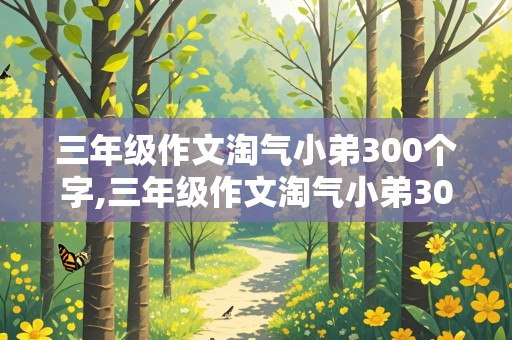 三年级作文淘气小弟300个字,三年级作文淘气小弟300个字数