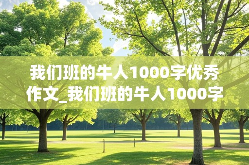 我们班的牛人1000字优秀作文_我们班的牛人1000字优秀作文怎么写