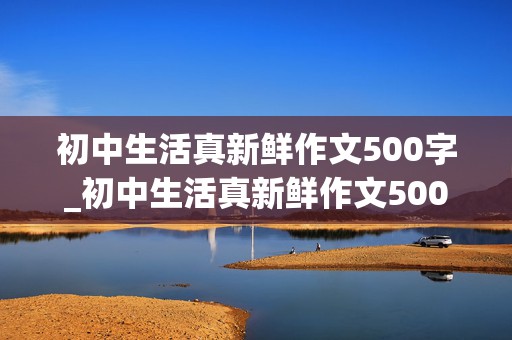 初中生活真新鲜作文500字_初中生活真新鲜作文500字七年级下册