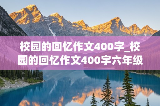 校园的回忆作文400字_校园的回忆作文400字六年级简单