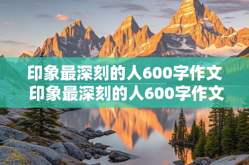 印象最深刻的人600字作文 印象最深刻的人600字作文,写朋友