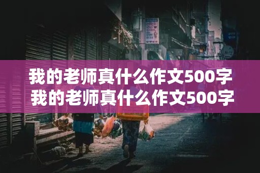 我的老师真什么作文500字 我的老师真什么作文500字左右