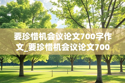 要珍惜机会议论文700字作文_要珍惜机会议论文700字作文高中生