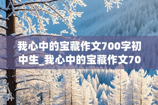 我心中的宝藏作文700字初中生_我心中的宝藏作文700字初中生怎么写