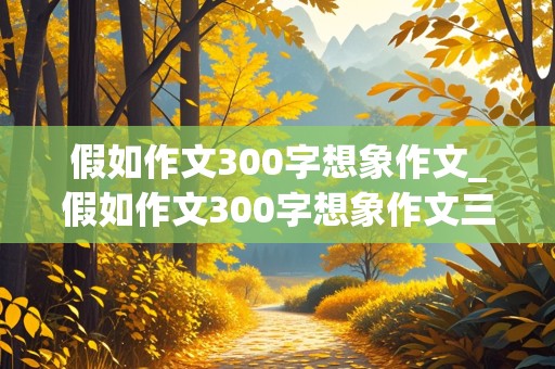 假如作文300字想象作文_假如作文300字想象作文三年级