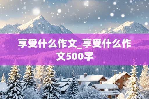 享受什么作文_享受什么作文500字