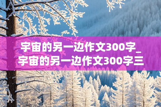 宇宙的另一边作文300字_宇宙的另一边作文300字三年级