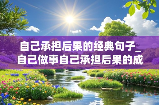 自己承担后果的经典句子_自己做事自己承担后果的成语