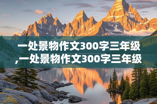 一处景物作文300字三年级,一处景物作文300字三年级公园