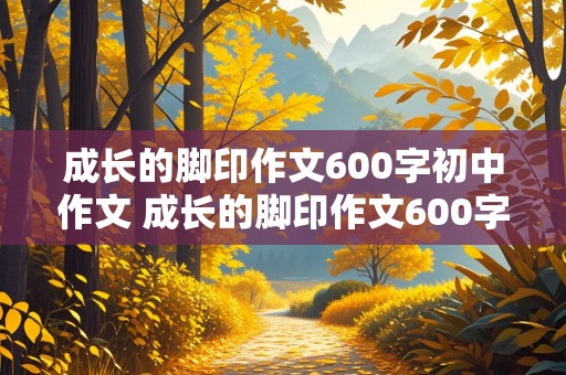 成长的脚印作文600字初中作文 成长的脚印作文600字初中作文叙事