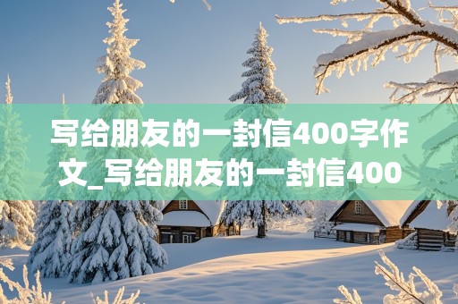 写给朋友的一封信400字作文_写给朋友的一封信400字作文四年级