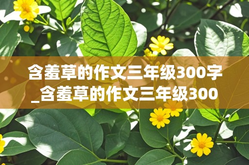 含羞草的作文三年级300字_含羞草的作文三年级300字怎么写