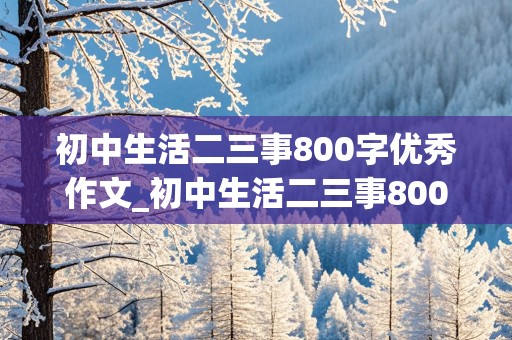 初中生活二三事800字优秀作文_初中生活二三事800字优秀作文,初一