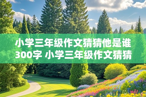 小学三年级作文猜猜他是谁300字 小学三年级作文猜猜他是谁300字以上