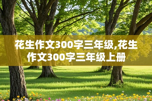 花生作文300字三年级,花生作文300字三年级上册