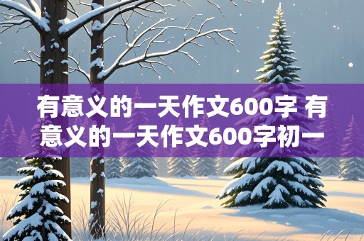 有意义的一天作文600字 有意义的一天作文600字初一