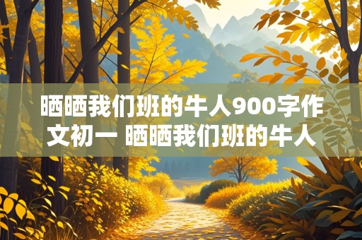 晒晒我们班的牛人900字作文初一 晒晒我们班的牛人900字作文初一书法