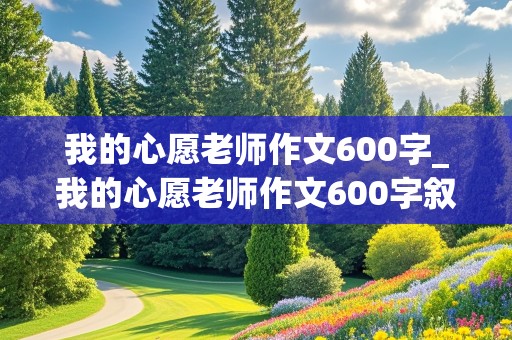 我的心愿老师作文600字_我的心愿老师作文600字叙事