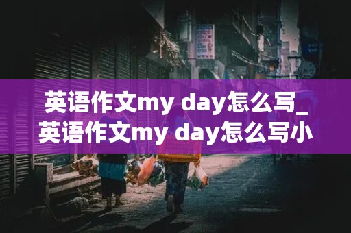 英语作文my day怎么写_英语作文my day怎么写小学