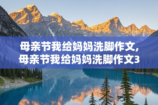 母亲节我给妈妈洗脚作文,母亲节我给妈妈洗脚作文300字