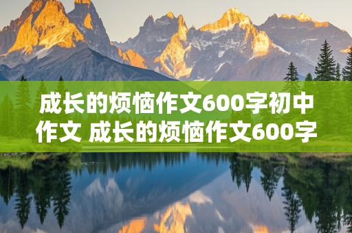 成长的烦恼作文600字初中作文 成长的烦恼作文600字初中作文怎么写